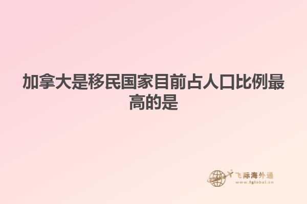 加拿大是移民國(guó)家目前占人口比例最高的是