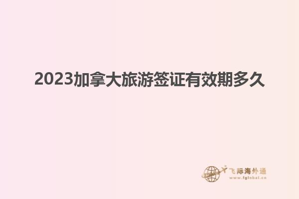 2023加拿大旅游簽證有效期多久