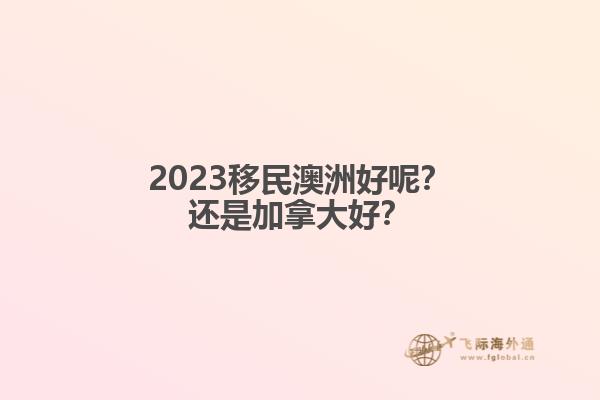 2023移民澳洲好呢？還是加拿大好？