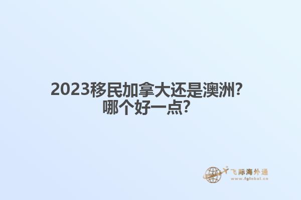 2023移民加拿大還是澳洲？哪個(gè)好一點(diǎn)？