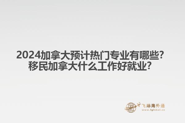 2024加拿大預(yù)計熱門專業(yè)有哪些？移民加拿大什么工作好就業(yè)？