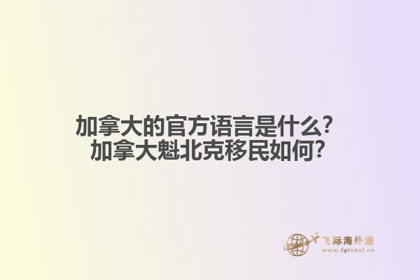 加拿大的官方語言是什么？ 加拿大魁北克移民如何？