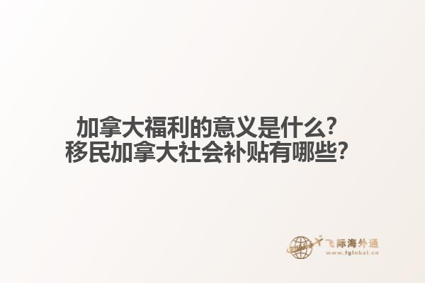 加拿大福利的意義是什么？移民加拿大社會補貼有哪些？