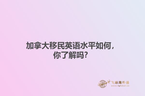 加拿大移民英語水平如何，你了解嗎？