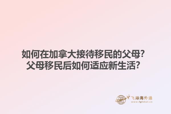 如何在加拿大接待移民的父母？父母移民后如何適應(yīng)新生活？