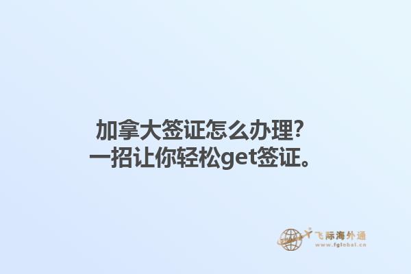 加拿大簽證怎么辦理？一招讓你輕松get簽證。