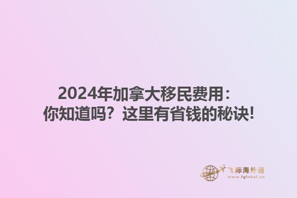 2024年加拿大移民費(fèi)用：你知道嗎？這里有省錢的秘訣!