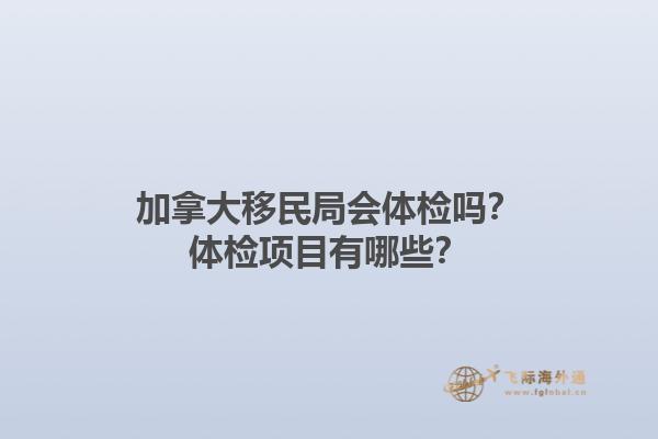 加拿大移民局會體檢嗎？體檢項(xiàng)目有哪些？