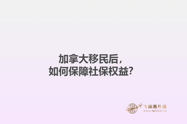 加拿大移民后，如何保障社保權益？