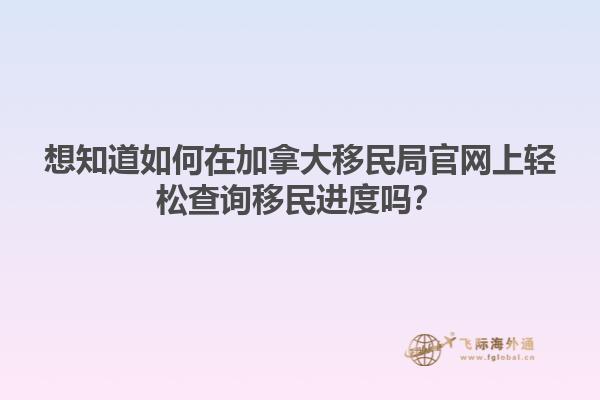 想知道如何在加拿大移民局官網(wǎng)上輕松查詢移民進(jìn)度嗎？