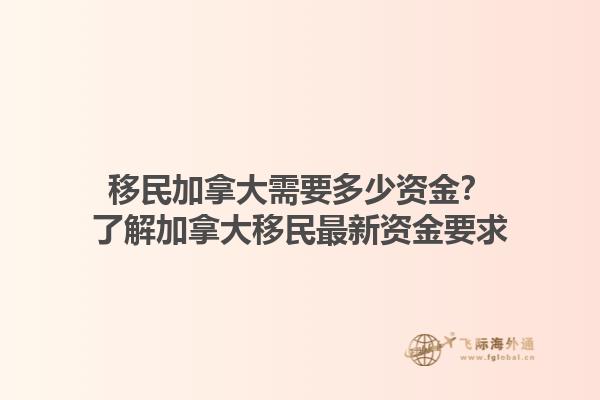 移民加拿大需要多少資金？了解加拿大移民最新資金要求