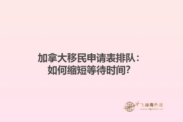 加拿大移民申請(qǐng)表排隊(duì)：如何縮短等待時(shí)間？