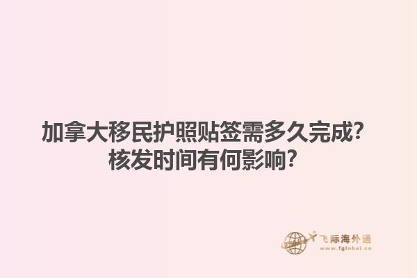 加拿大移民護(hù)照貼簽需多久完成？核發(fā)時(shí)間有何影響？