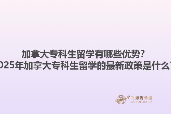 加拿大?？粕魧W(xué)有哪些優(yōu)勢(shì)？2025年加拿大專科生留學(xué)的最新政策是什么？