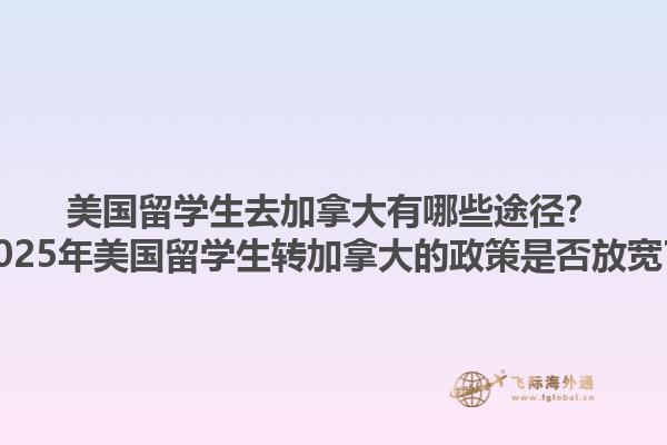 美國(guó)留學(xué)生去加拿大有哪些途徑？2025年美國(guó)留學(xué)生轉(zhuǎn)加拿大的政策是否放寬？1.jpg