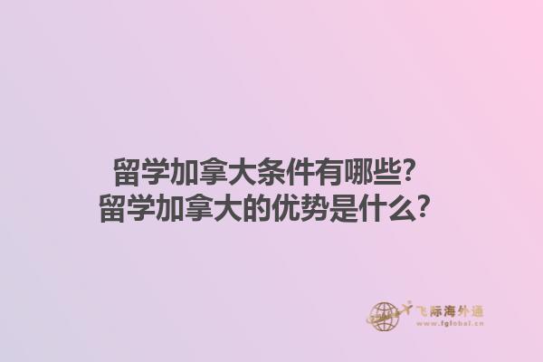 留學加拿大條件有哪些？留學加拿大的優(yōu)勢是什么？1.jpg