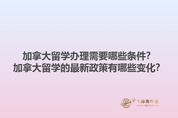 加拿大留學辦理需要哪些條件？加拿大留學的最新政策有哪些變化？1.jpg