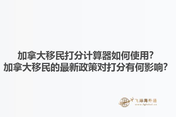 加拿大移民打分計算器如何使用？加拿大移民的最新政策對打分有何影響？