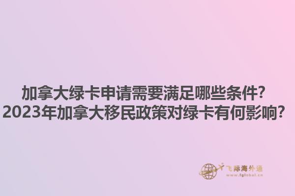 加拿大綠卡申請(qǐng)需要滿足哪些條件？2023年加拿大移民政策對(duì)綠卡有何影響？1.jpg