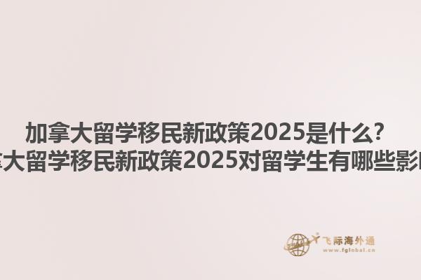 加拿大留學(xué)移民新政策2025是什么？加拿大留學(xué)移民新政策2025對留學(xué)生有哪些影響？1.jpg