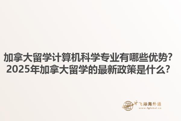 加拿大留學計算機科學專業(yè)有哪些優(yōu)勢？2025年加拿大留學的最新政策是什么？