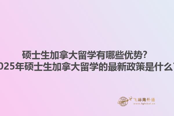 碩士生加拿大留學有哪些優(yōu)勢？2025年碩士生加拿大留學的最新政策是什么？