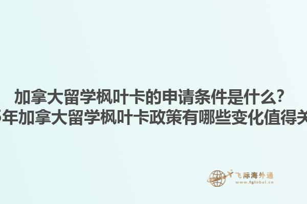 加拿大留學楓葉卡的申請條件是什么？2025年加拿大留學楓葉卡政策有哪些變化值得關注？1.jpg