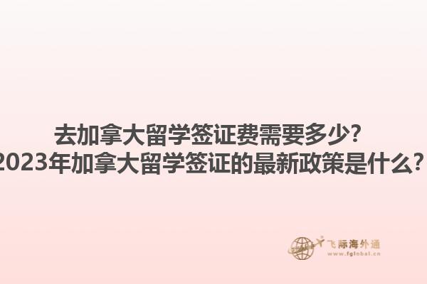 去加拿大留學(xué)簽證費(fèi)需要多少？2023年加拿大留學(xué)簽證的最新政策是什么？