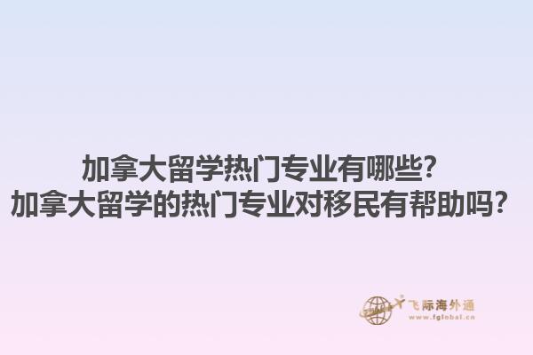 加拿大留學熱門專業(yè)有哪些？加拿大留學的熱門專業(yè)對移民有幫助嗎？1.jpg