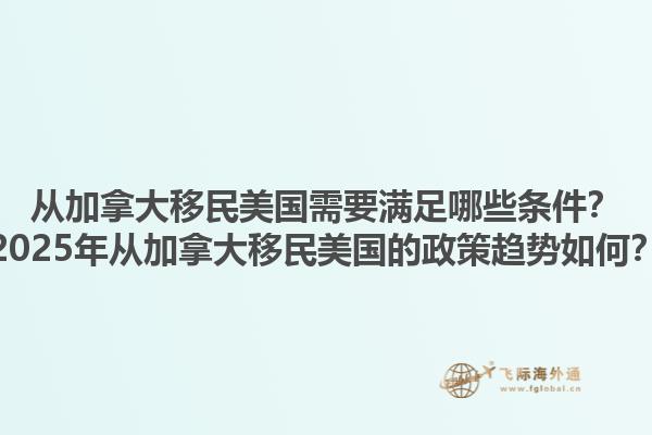 從加拿大移民美國需要滿足哪些條件？2025年從加拿大移民美國的政策趨勢如何？1.jpg