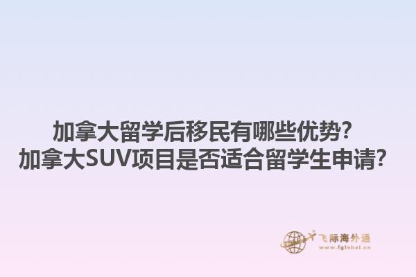 加拿大留學后移民有哪些優(yōu)勢？加拿大SUV項目是否適合留學生申請？1.jpg