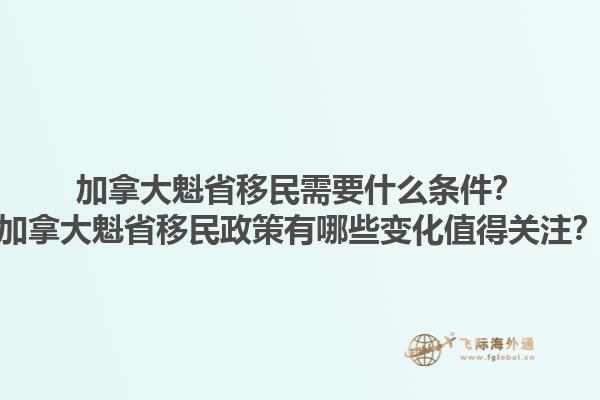 加拿大魁省移民需要什么條件？加拿大魁省移民政策有哪些變化值得關(guān)注？1.jpg