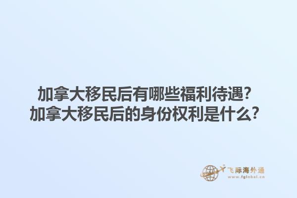 加拿大移民后有哪些福利待遇？加拿大移民后的身份權(quán)利是什么？1.jpg