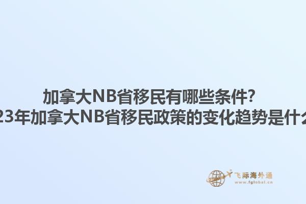 加拿大NB省移民有哪些條件？2023年加拿大NB省移民政策的變化趨勢是什么？1.jpg