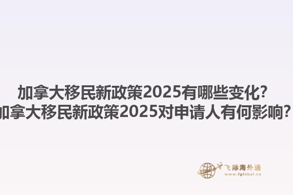 加拿大移民新政策2025有哪些變化？加拿大移民新政策2025對申請人有何影響？1.jpg