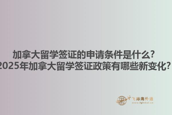 加拿大留學(xué)簽證的申請條件是什么？2025年加拿大留學(xué)簽證政策有哪些新變化？