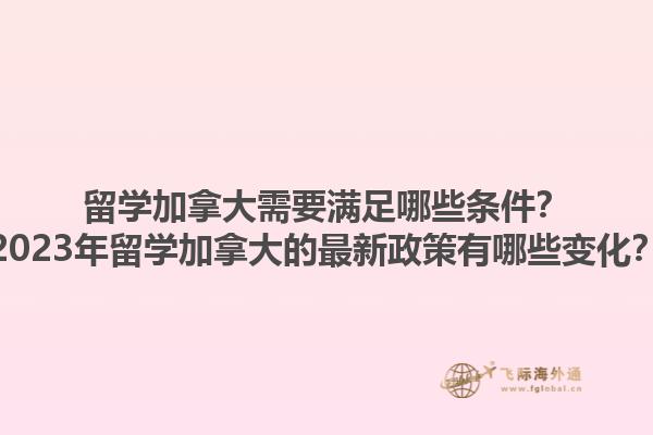 留學加拿大需要滿足哪些條件？2023年留學加拿大的最新政策有哪些變化？1.jpg