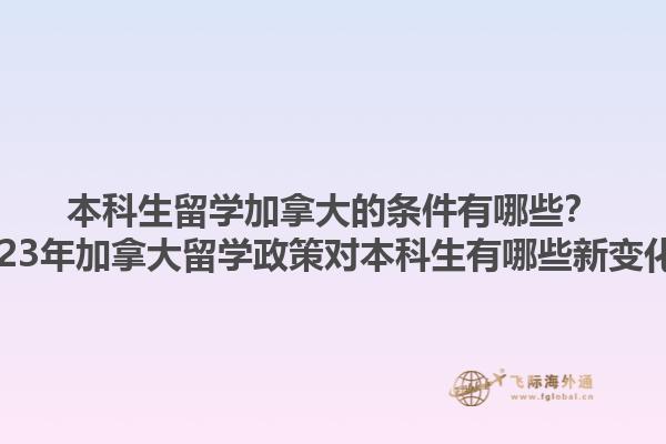 本科生留學加拿大的條件有哪些？2023年加拿大留學政策對本科生有哪些新變化？1.jpg