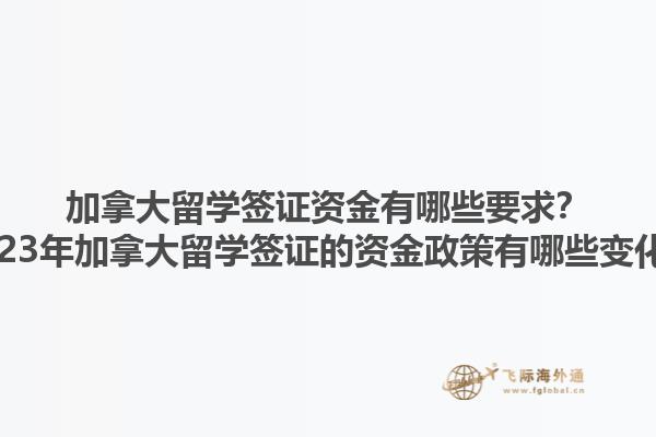 加拿大留學(xué)簽證資金有哪些要求？2023年加拿大留學(xué)簽證的資金政策有哪些變化？1.jpg