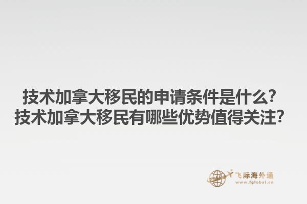 技術加拿大移民的申請條件是什么？技術加拿大移民有哪些優(yōu)勢值得關注？1.jpg