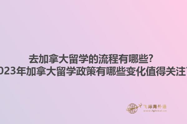 去加拿大留學的流程有哪些？2023年加拿大留學政策有哪些變化值得關注？1.jpg