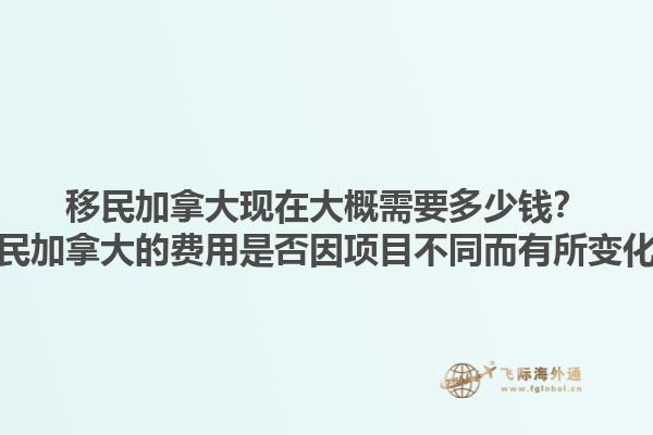 移民加拿大現(xiàn)在大概需要多少錢？移民加拿大的費(fèi)用是否因項(xiàng)目不同而有所變化？1.jpg