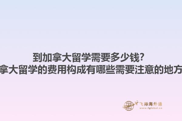 到加拿大留學需要多少錢？加拿大留學的費用構成有哪些需要注意的地方？