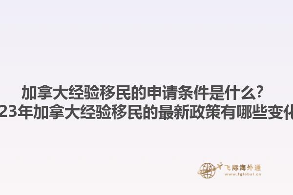 加拿大經驗移民的申請條件是什么？2023年加拿大經驗移民的最新政策有哪些變化？