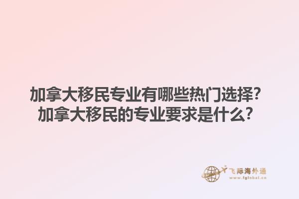 加拿大移民專業(yè)有哪些熱門選擇？加拿大移民的專業(yè)要求是什么？