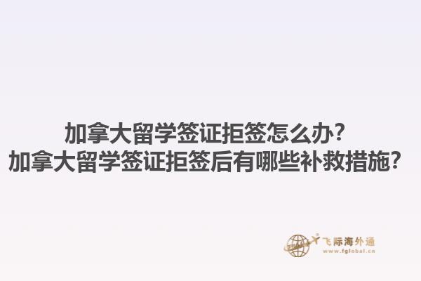 加拿大留學簽證拒簽怎么辦？加拿大留學簽證拒簽后有哪些補救措施？1.jpg