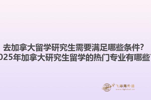 去加拿大留學研究生需要滿足哪些條件？2025年加拿大研究生留學的熱門專業(yè)有哪些？