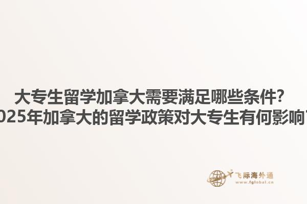 大專生留學加拿大需要滿足哪些條件？2025年加拿大的留學政策對大專生有何影響？