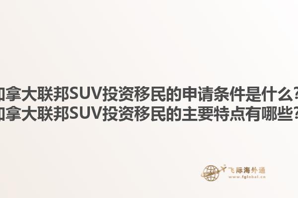 加拿大聯(lián)邦SUV投資移民的申請(qǐng)條件是什么？加拿大聯(lián)邦SUV投資移民的主要特點(diǎn)有哪些？1.jpg