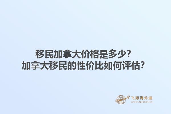 移民加拿大價(jià)格是多少？加拿大移民的性價(jià)比如何評估？